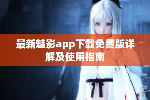 最新魅影app下載免費版詳解及使用指南