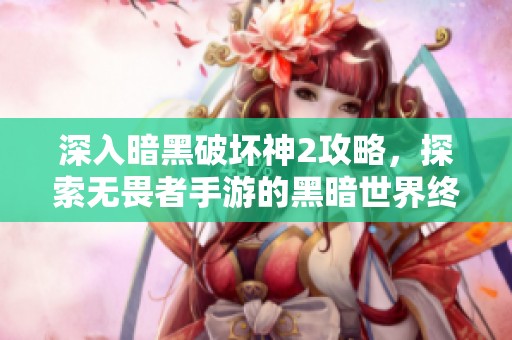深入暗黑破壞神2攻略，探索無畏者手游的黑暗世界終極秘笈