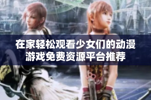 在家輕松觀看少女們的動漫游戲免費資源平臺推薦