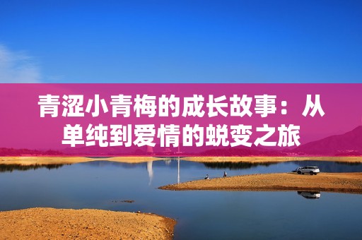 青澀小青梅的成長故事：從單純到愛情的蛻變之旅