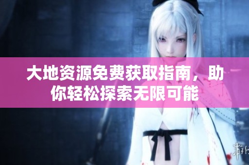 大地資源免費獲取指南，助你輕松探索無限可能