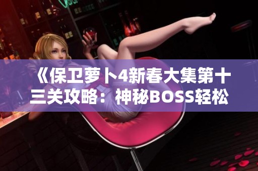 《保衛蘿卜4新春大集第十三關攻略：神秘BOSS輕松擊殺技巧》