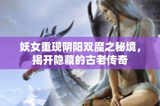 妖女重現陰陽雙魔之秘境，揭開隱藏的古老傳奇