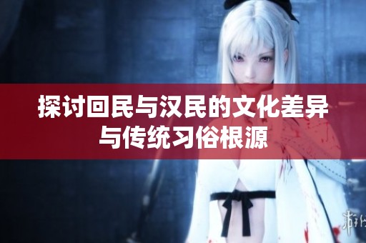 探討回民與漢民的文化差異與傳統習俗根源