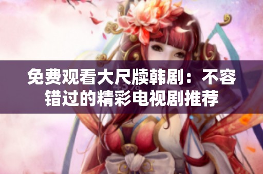 免費觀看大尺牘韓劇：不容錯過的精彩電視劇推薦