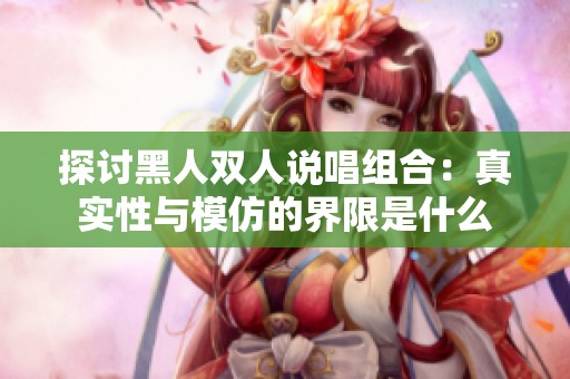 探討黑人雙人說唱組合：真實性與模仿的界限是什么