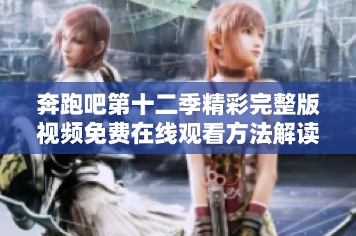 奔跑吧第十二季精彩完整版視頻免費在線觀看方法解讀