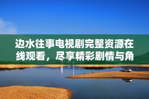 邊水往事電視劇完整資源在線觀看，盡享精彩劇情與角色魅力