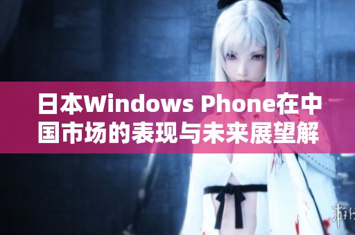 日本Windows Phone在中國市場的表現與未來展望解析