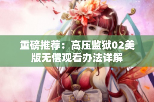 重磅推薦：高壓監(jiān)獄02美版無償觀看辦法詳解