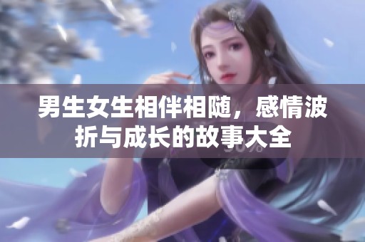 男生女生相伴相隨，感情波折與成長的故事大全