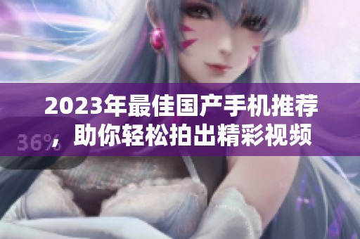 2023年最佳國產手機推薦，助你輕松拍出精彩視頻