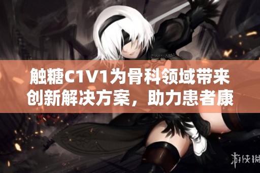 觸糖C1V1為骨科領域帶來創新解決方案，助力患者康復