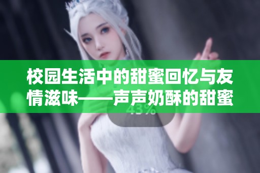 校園生活中的甜蜜回憶與友情滋味——聲聲奶酥的甜蜜故事