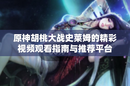 原神胡桃大戰史萊姆的精彩視頻觀看指南與推薦平臺