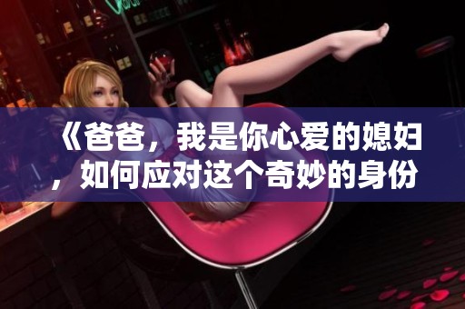 《爸爸，我是你心愛的媳婦，如何應對這個奇妙的身份》