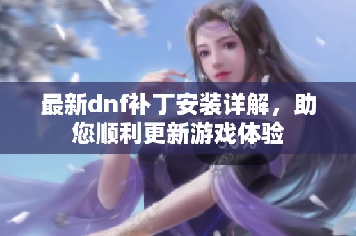 最新dnf補丁安裝詳解，助您順利更新游戲體驗