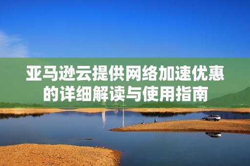 亞馬遜云提供網絡加速優惠的詳細解讀與使用指南