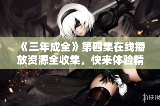 《三年成全》第四集在線播放資源全收集，快來體驗精彩劇情！