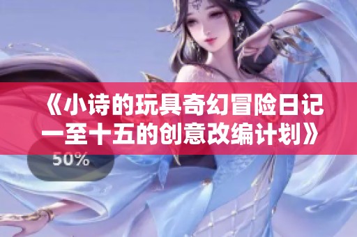 《小詩的玩具奇幻冒險日記一至十五的創意改編計劃》
