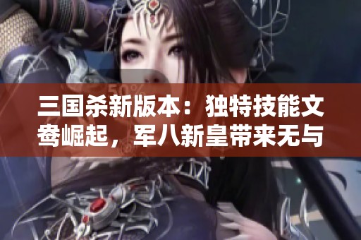 三國殺新版本：獨(dú)特技能文鴦崛起，軍八新皇帶來無與倫比的強(qiáng)勢表現(xiàn)