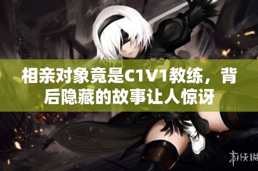相親對象竟是C1V1教練，背后隱藏的故事讓人驚訝