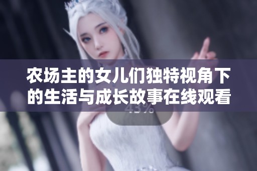 農(nóng)場(chǎng)主的女兒們獨(dú)特視角下的生活與成長(zhǎng)故事在線觀看完整視頻 農(nóng)場(chǎng)主的女兒們獨(dú)特視角下的生活與成長(zhǎng)故事在線觀看完整視頻