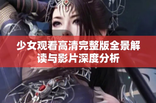 少女觀看高清完整版全景解讀與影片深度分析