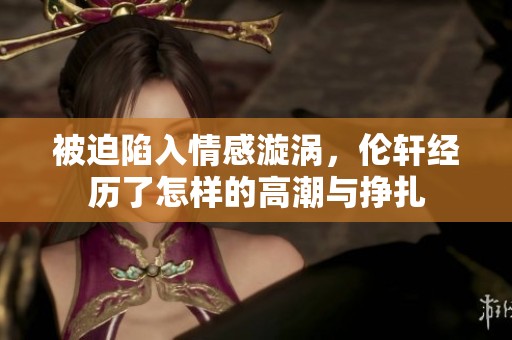被迫陷入情感漩渦，倫軒經(jīng)歷了怎樣的高潮與掙扎