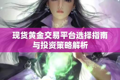 現貨黃金交易平臺選擇指南與投資策略解析