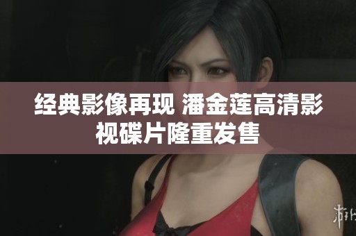 經典影像再現 潘金蓮高清影視碟片隆重發售