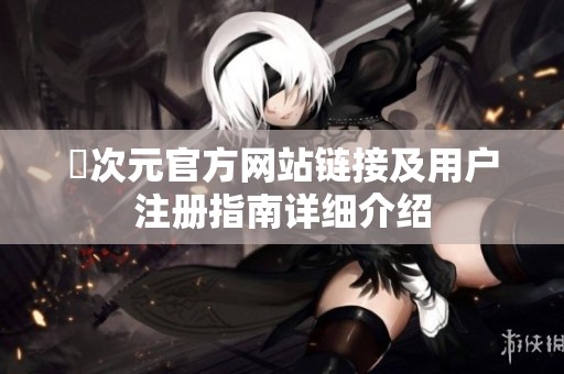 囧次元官方網站鏈接及用戶注冊指南詳細介紹