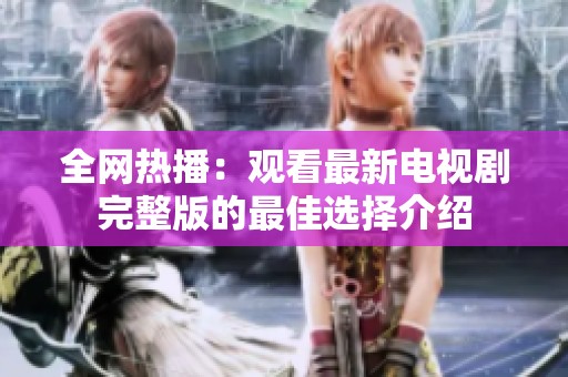 全網熱播：觀看最新電視劇完整版的最佳選擇介紹
