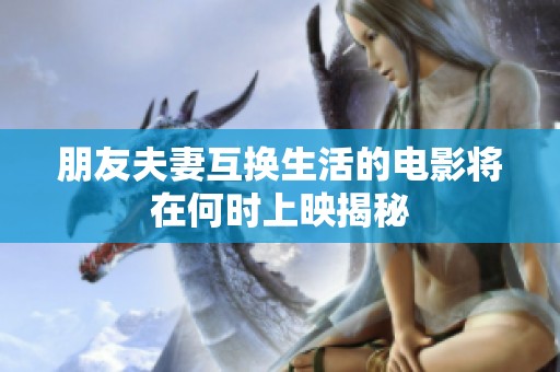 朋友夫妻互換生活的電影將在何時上映揭秘
