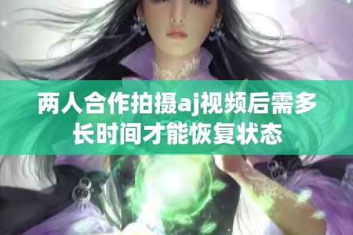 兩人合作拍攝aj視頻后需多長時間才能恢復狀態
