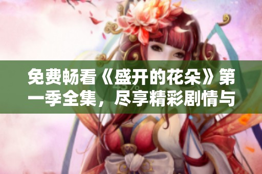 免費暢看《盛開的花朵》第一季全集，盡享精彩劇情與感人故事