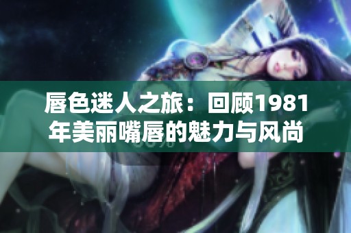 唇色迷人之旅：回顧1981年美麗嘴唇的魅力與風(fēng)尚