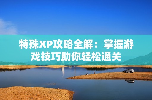特殊XP攻略全解：掌握游戲技巧助你輕松通關