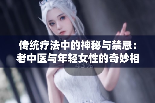 傳統療法中的神秘與禁忌：老中醫與年輕女性的奇妙相遇