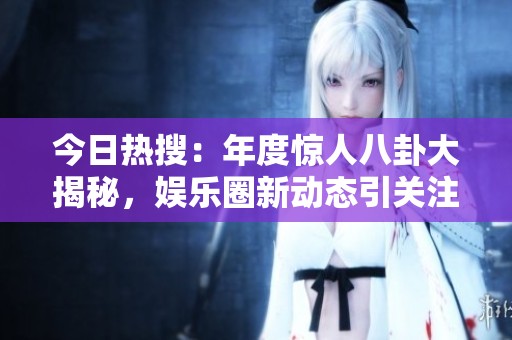 今日熱搜：年度驚人八卦大揭秘，娛樂圈新動態引關注