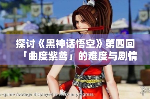 探討《黑神話悟空》第四回「曲度紫鳶」的難度與劇情深度
