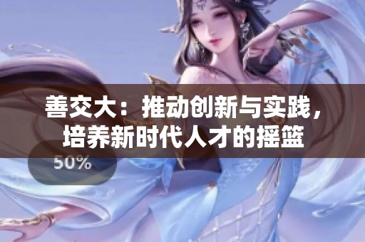 善交大：推動創(chuàng)新與實踐，培養(yǎng)新時代人才的搖籃