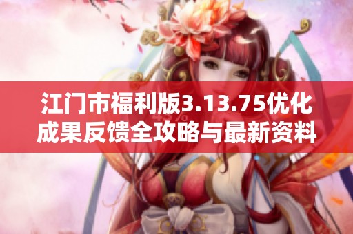 江門市福利版3.13.75優化成果反饋全攻略與最新資料分享