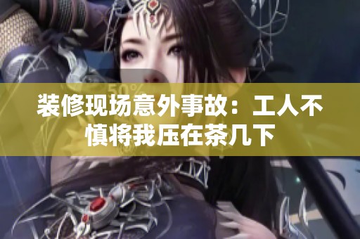 裝修現(xiàn)場(chǎng)意外事故：工人不慎將我壓在茶幾下