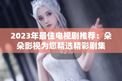 2023年最佳電視劇推薦：朵朵影視為您精選精彩劇集