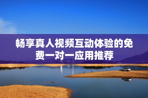 暢享真人視頻互動體驗的免費一對一應用推薦