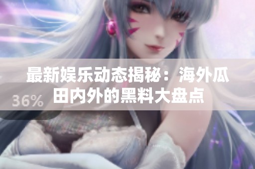 最新娛樂動態揭秘：海外瓜田內外的黑料大盤點