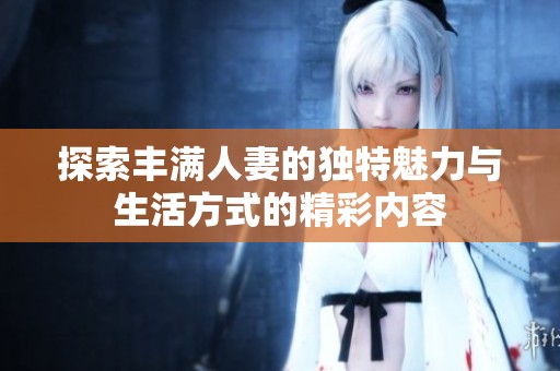 探索豐滿人妻的獨特魅力與生活方式的精彩內容