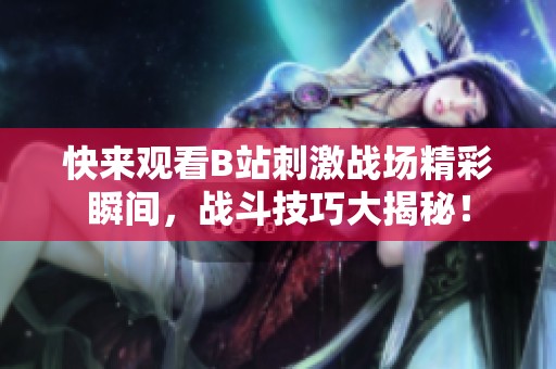 快來觀看B站刺激戰(zhàn)場精彩瞬間，戰(zhàn)斗技巧大揭秘！