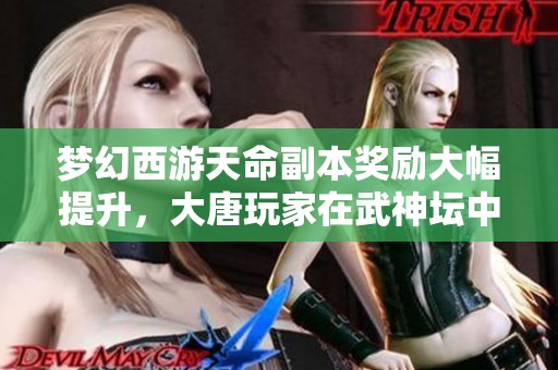 夢幻西游天命副本獎勵大幅提升，大唐玩家在武神壇中的選擇新轉變